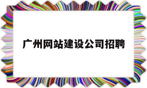 广州网站建设公司招聘(广州网站建设公司招聘信息)