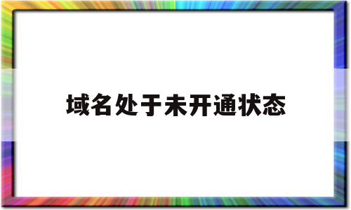 域名处于未开通状态(域名暂未生效怎么办)