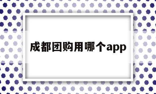 成都团购用哪个app(成都哪个公众号可以团购美食)