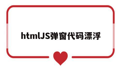 htmlJS弹窗代码漂浮(javascript弹窗代码)