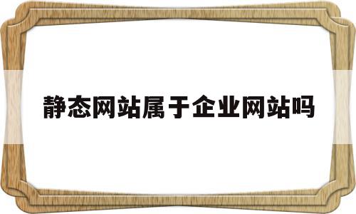 静态网站属于企业网站吗的简单介绍,静态网站属于企业网站吗的简单介绍,静态网站属于企业网站吗,信息,文章,营销,第1张