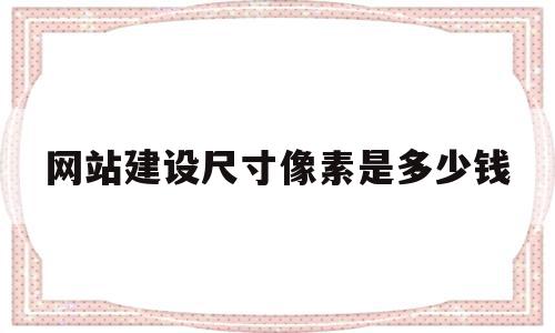 网站建设尺寸像素是多少钱(网站建设尺寸像素是多少钱一张),网站建设尺寸像素是多少钱(网站建设尺寸像素是多少钱一张),网站建设尺寸像素是多少钱,信息,模板,浏览器,第1张