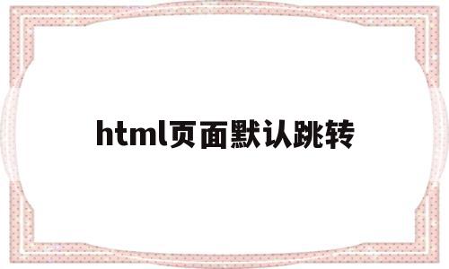 html页面默认跳转(html页面跳转的五种方法),html页面默认跳转(html页面跳转的五种方法),html页面默认跳转,模板,浏览器,html,第1张