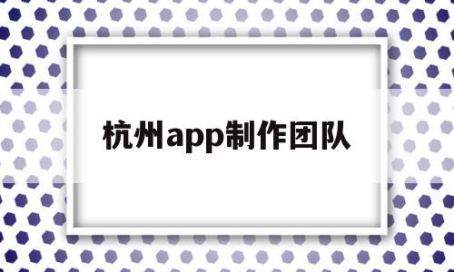 杭州app制作团队(杭州app制作开发一般是什么流程)