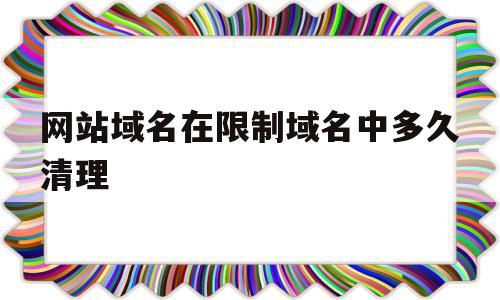 网站域名在限制域名中多久清理(网站域名在限制域名中多久清理一次记录)