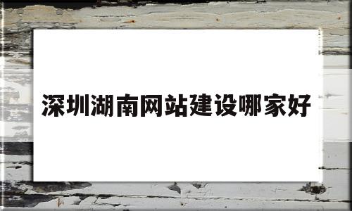 深圳湖南网站建设哪家好(深圳网站建设找哪家公司好)