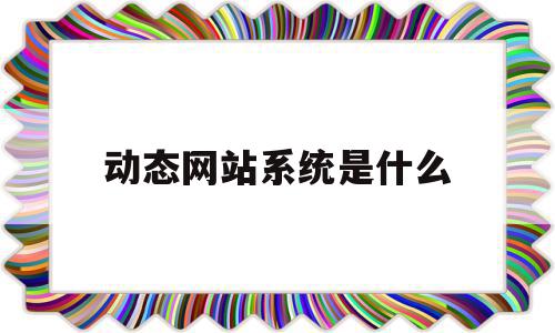 动态网站系统是什么(简述动态网站系统的5个组成部分)