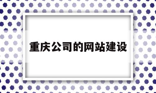 重庆公司的网站建设(重庆公司的网站建设是什么)