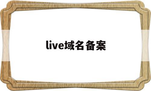 live域名备案(live域名是哪国的),live域名备案(live域名是哪国的),live域名备案,信息,账号,域名注册,第1张