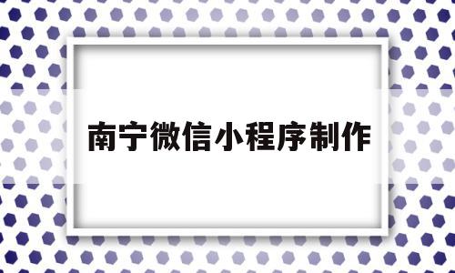 南宁微信小程序制作(南宁小程序开发)