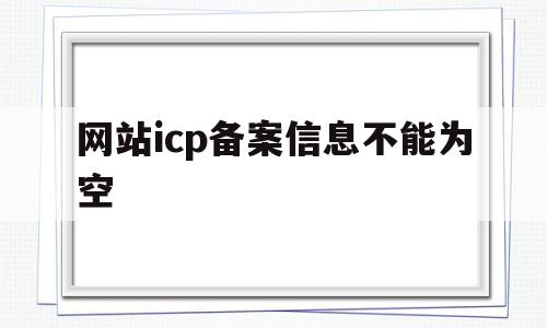 网站icp备案信息不能为空(网站icp备案信息不能为空怎么回事),网站icp备案信息不能为空(网站icp备案信息不能为空怎么回事),网站icp备案信息不能为空,信息,模板,企业网站,第1张