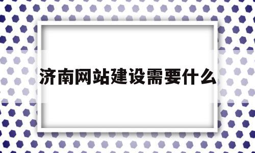 济南网站建设需要什么(济南网站建设需要什么资质证书),济南网站建设需要什么(济南网站建设需要什么资质证书),济南网站建设需要什么,信息,模板,视频,第1张