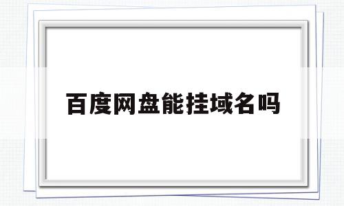 百度网盘能挂域名吗(百度网盘能挂域名吗安全吗),百度网盘能挂域名吗(百度网盘能挂域名吗安全吗),百度网盘能挂域名吗,信息,百度,浏览器,第1张