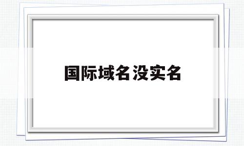 国际域名没实名(域名没有实名认证会影响解析吗)