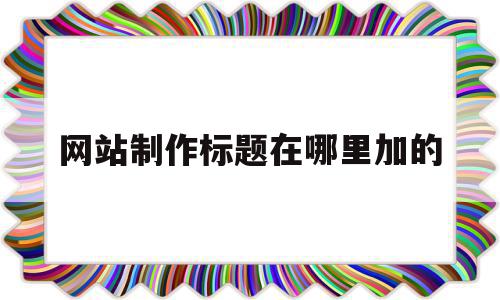 网站制作标题在哪里加的(网站制作标题在哪里加的呢),网站制作标题在哪里加的(网站制作标题在哪里加的呢),网站制作标题在哪里加的,模板,百度,浏览器,第1张