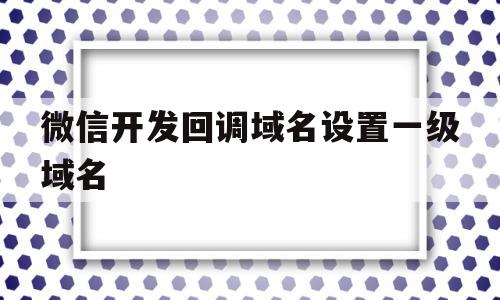 微信开发回调域名设置一级域名(微信开发回调域名设置一级域名可以吗),微信开发回调域名设置一级域名(微信开发回调域名设置一级域名可以吗),微信开发回调域名设置一级域名,信息,微信,账号,第1张