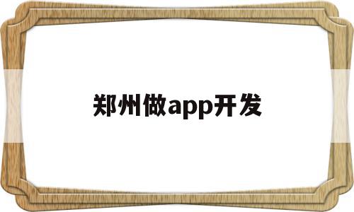 郑州做app开发(郑州做app开发公司)