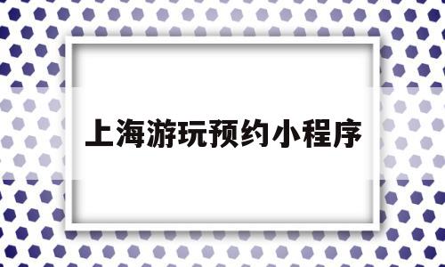 上海游玩预约小程序(上海游玩预约小程序推荐)