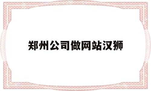 郑州公司做网站汉狮(郑州企业网站制作公司),郑州公司做网站汉狮(郑州企业网站制作公司),郑州公司做网站汉狮,模板,营销,APP,第1张