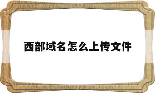 西部域名怎么上传文件(西部数码域名怎么转到腾讯云),西部域名怎么上传文件(西部数码域名怎么转到腾讯云),西部域名怎么上传文件,百度,账号,浏览器,第1张