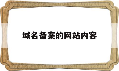 域名备案的网站内容(域名备案的网站内容是什么)