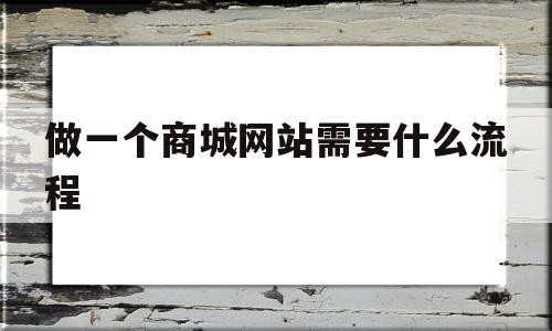 做一个商城网站需要什么流程(做一个商城网站需要什么流程和费用)