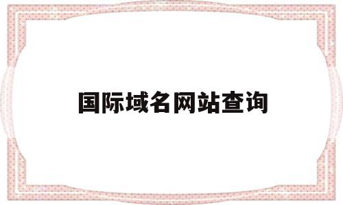 国际域名网站查询(国际顶级域名查询服务),国际域名网站查询(国际顶级域名查询服务),国际域名网站查询,信息,模板,浏览器,第1张