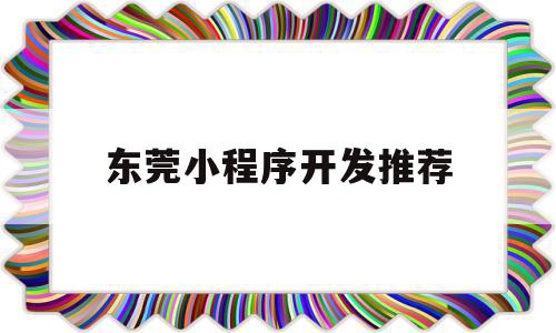 东莞小程序开发推荐(东莞微信公众号小程序)