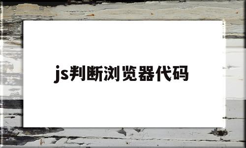 js判断浏览器代码(js判断浏览器内核和版本)