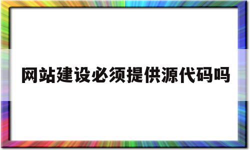 网站建设必须提供源代码吗(网站建设必须提供源代码吗对吗),网站建设必须提供源代码吗(网站建设必须提供源代码吗对吗),网站建设必须提供源代码吗,信息,模板,视频,第1张