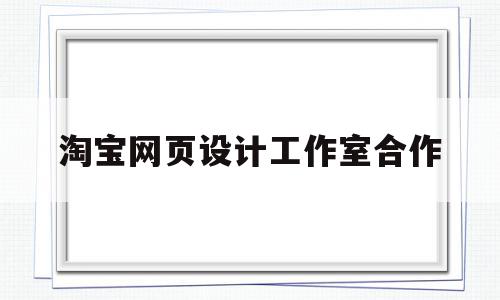 淘宝网页设计工作室合作(淘宝网页设计工作室合作方案),淘宝网页设计工作室合作(淘宝网页设计工作室合作方案),淘宝网页设计工作室合作,模板,营销,浏览器,第1张