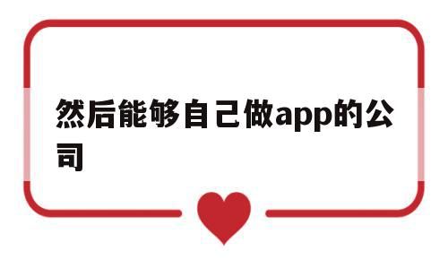 然后能够自己做app的公司(然后能够自己做app的公司叫什么)