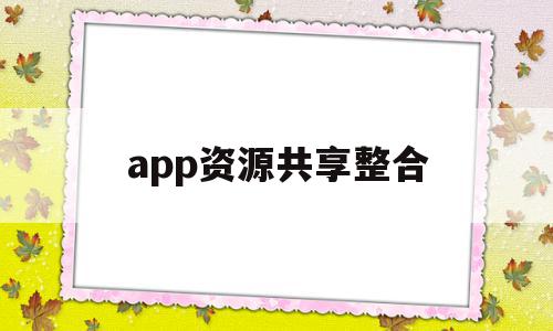 app资源共享整合(资源共享资源整合区别),app资源共享整合(资源共享资源整合区别),app资源共享整合,信息,模板,视频,第1张