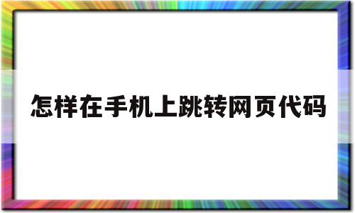 怎样在手机上跳转网页代码(手机网页跳转到其他网页怎么办)