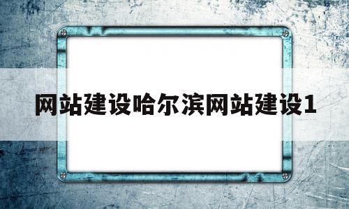 网站建设哈尔滨网站建设1(哈尔滨网站设计平台)