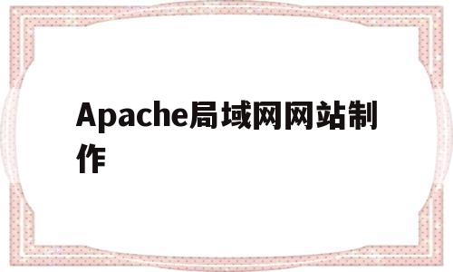 Apache局域网网站制作(apache部署网页)