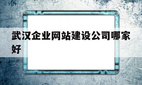 武汉企业网站建设公司哪家好(武汉网站制作企业),武汉企业网站建设公司哪家好(武汉网站制作企业),武汉企业网站建设公司哪家好,信息,文章,营销,第1张