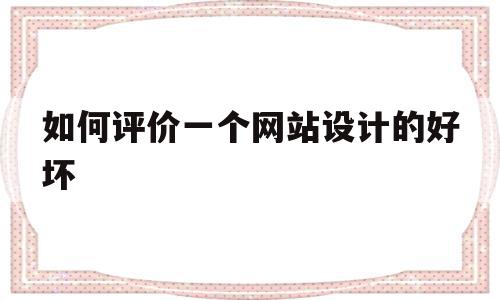 如何评价一个网站设计的好坏(如何评价一个网站设计的好坏程度)