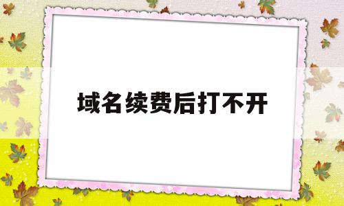 域名续费后打不开(域名续费后打不开怎么办),域名续费后打不开(域名续费后打不开怎么办),域名续费后打不开,信息,浏览器,免费,第1张