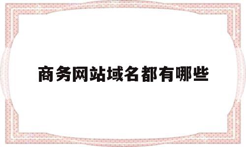 商务网站域名都有哪些(商务网站域名都有哪些名字),商务网站域名都有哪些(商务网站域名都有哪些名字),商务网站域名都有哪些,信息,模板,文章,第1张