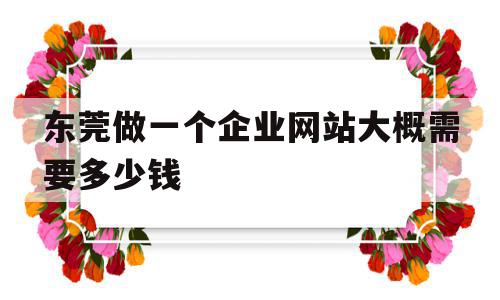 东莞做一个企业网站大概需要多少钱(东莞做一个企业网站大概需要多少钱呢)