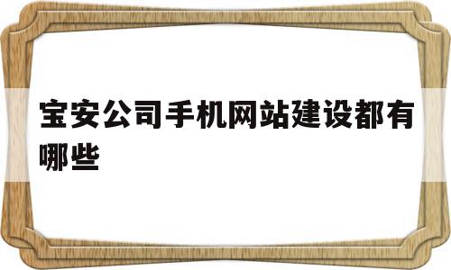 宝安公司手机网站建设都有哪些(深圳宝安网络科技有限公司有哪些)