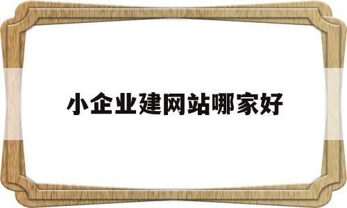 小企业建网站哪家好(小企业建网站哪家好点)