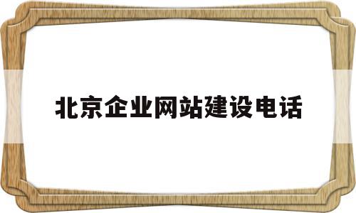 北京企业网站建设电话(北京公司建网站)