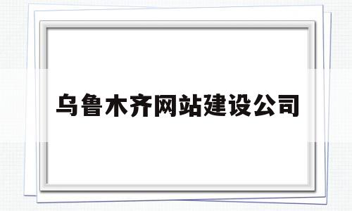 乌鲁木齐网站建设公司(乌鲁木齐网络公司)