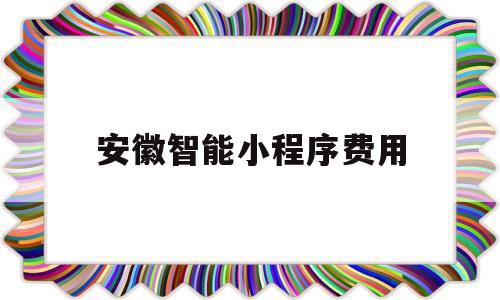 安徽智能小程序费用(安徽智能小程序费用查询)