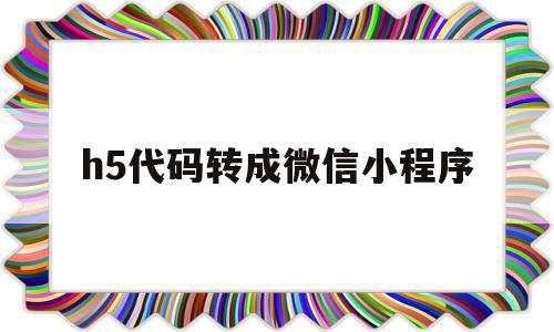 h5代码转成微信小程序(h5做成小程序)