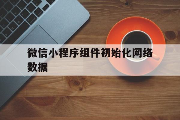 微信小程序组件初始化网络数据(小程序初始化方法)