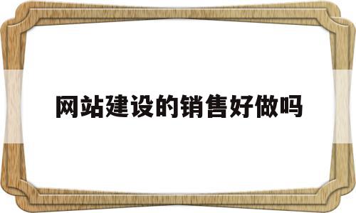 网站建设的销售好做吗(网站建设的销售好做吗知乎)