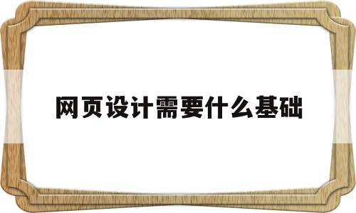 网页设计需要什么基础(设计网页需要学什么)